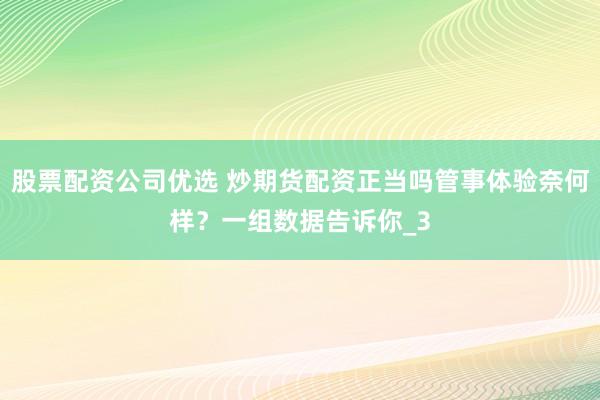 股票配资公司优选 炒期货配资正当吗管事体验奈何样？一组数据告诉你_3
