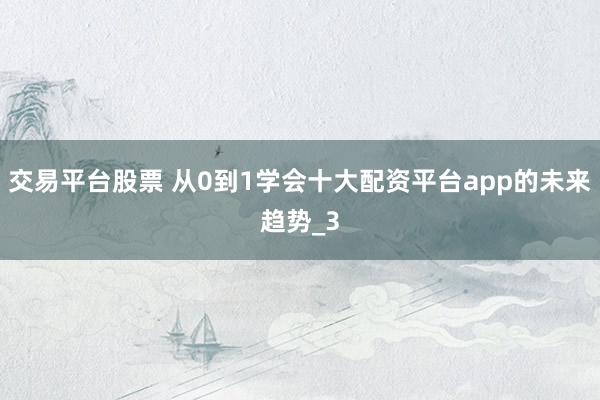 交易平台股票 从0到1学会十大配资平台app的未来趋势_3