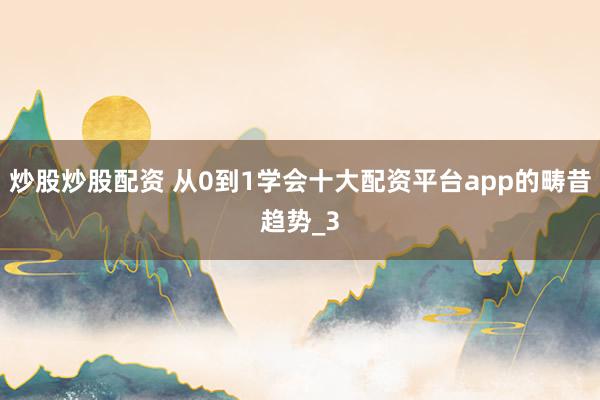 炒股炒股配资 从0到1学会十大配资平台app的畴昔趋势_3