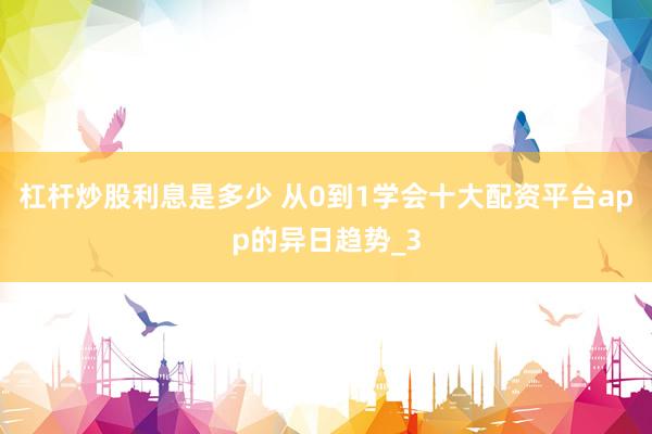 杠杆炒股利息是多少 从0到1学会十大配资平台app的异日趋势_3