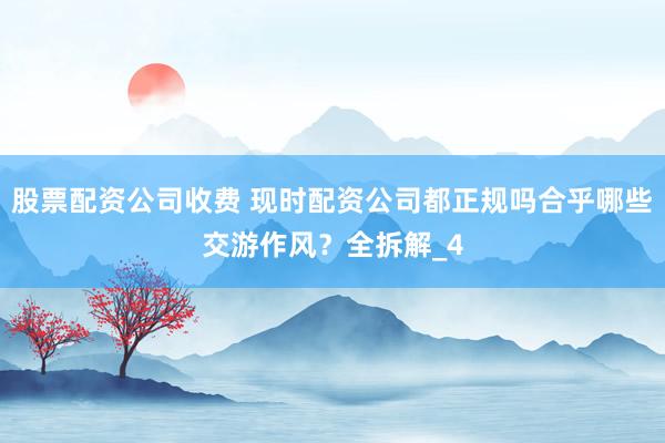 股票配资公司收费 现时配资公司都正规吗合乎哪些交游作风？全拆解_4