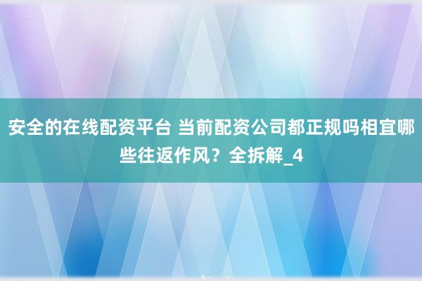 安全的在线配资平台 当前配资公司都正规吗相宜哪些往返作风？全拆解_4