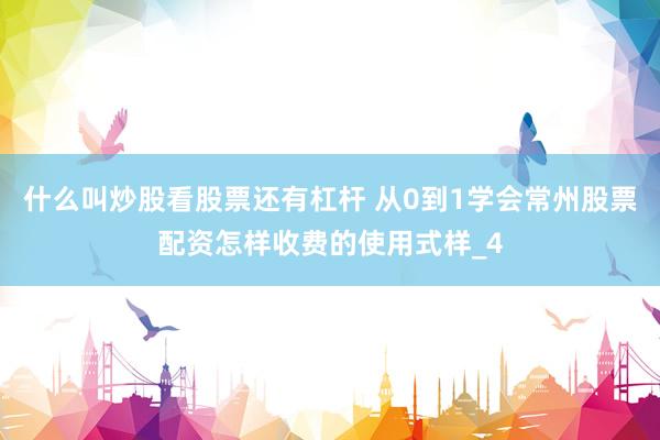 什么叫炒股看股票还有杠杆 从0到1学会常州股票配资怎样收费的使用式样_4
