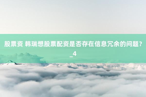 股票资 韩瑞想股票配资是否存在信息冗余的问题？_4