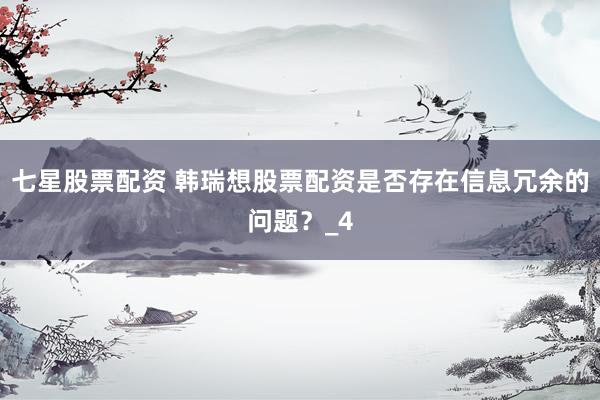 七星股票配资 韩瑞想股票配资是否存在信息冗余的问题？_4
