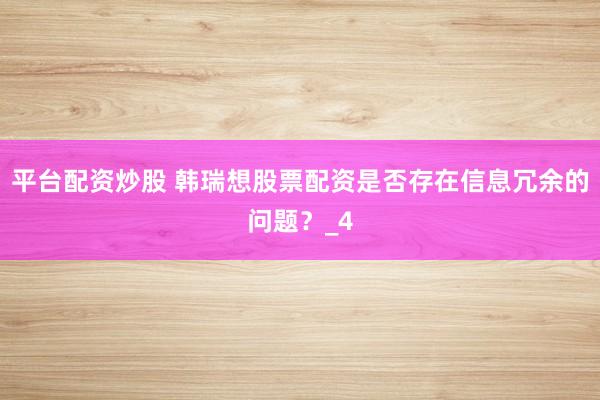 平台配资炒股 韩瑞想股票配资是否存在信息冗余的问题？_4