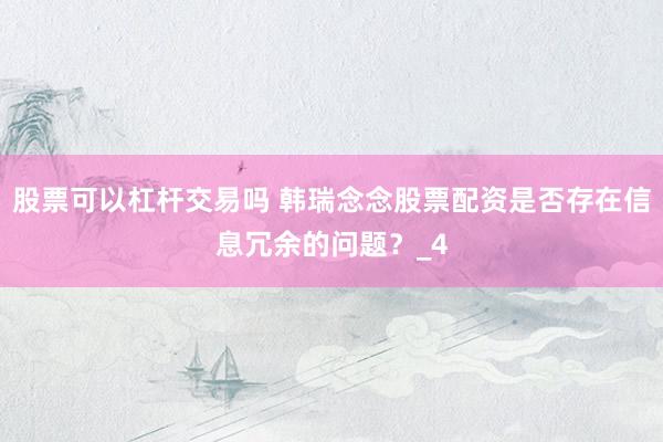 股票可以杠杆交易吗 韩瑞念念股票配资是否存在信息冗余的问题？_4