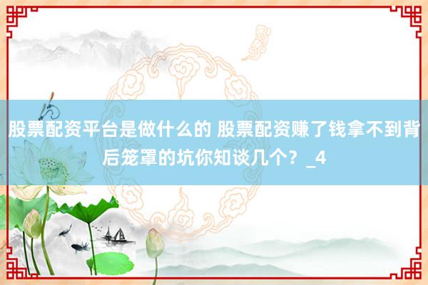 股票配资平台是做什么的 股票配资赚了钱拿不到背后笼罩的坑你知谈几个？_4