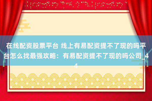 在线配资股票平台 线上有易配资提不了现的吗平台怎么找最强攻略：有易配资提不了现的吗公司_4