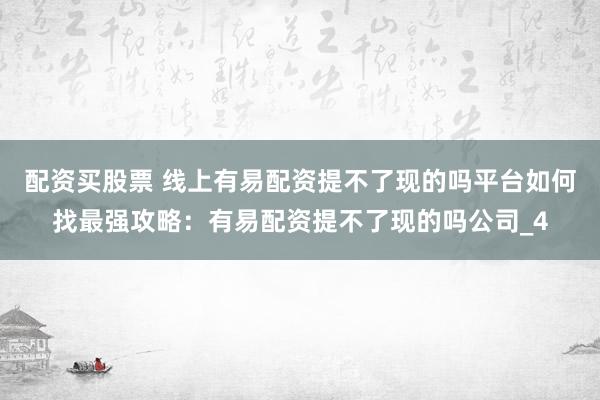 配资买股票 线上有易配资提不了现的吗平台如何找最强攻略：有易配资提不了现的吗公司_4