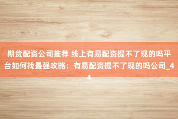 期货配资公司推荐 线上有易配资提不了现的吗平台如何找最强攻略：有易配资提不了现的吗公司_4
