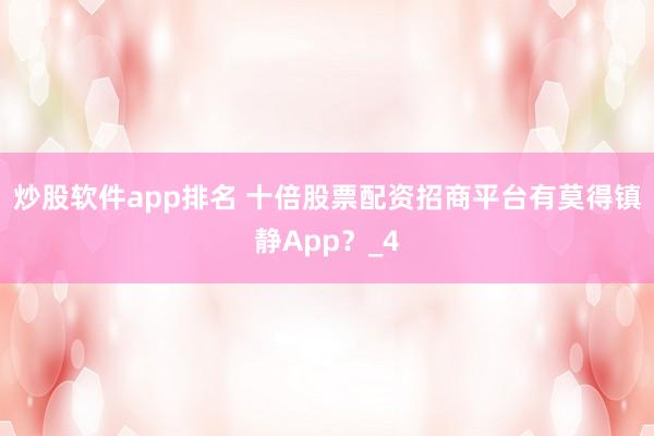 炒股软件app排名 十倍股票配资招商平台有莫得镇静App？_4