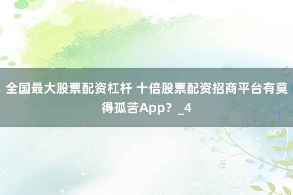 全国最大股票配资杠杆 十倍股票配资招商平台有莫得孤苦App？_4