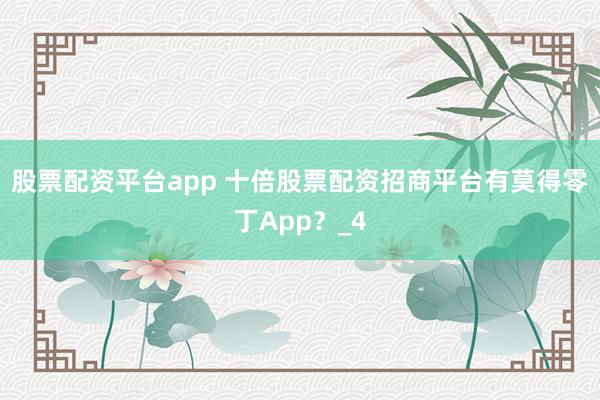 股票配资平台app 十倍股票配资招商平台有莫得零丁App？_4