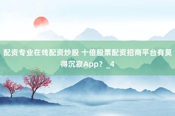 配资专业在线配资炒股 十倍股票配资招商平台有莫得沉寂App？_4