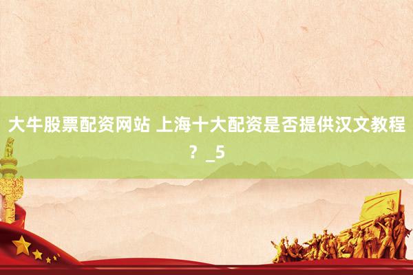 大牛股票配资网站 上海十大配资是否提供汉文教程？_5