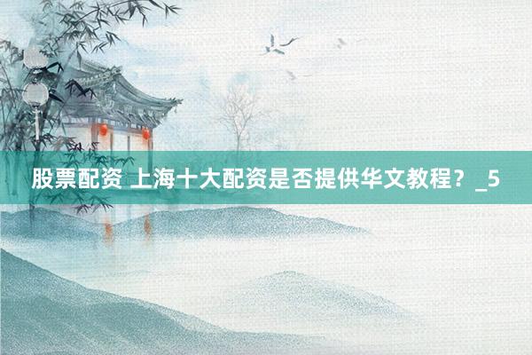 股票配资 上海十大配资是否提供华文教程？_5