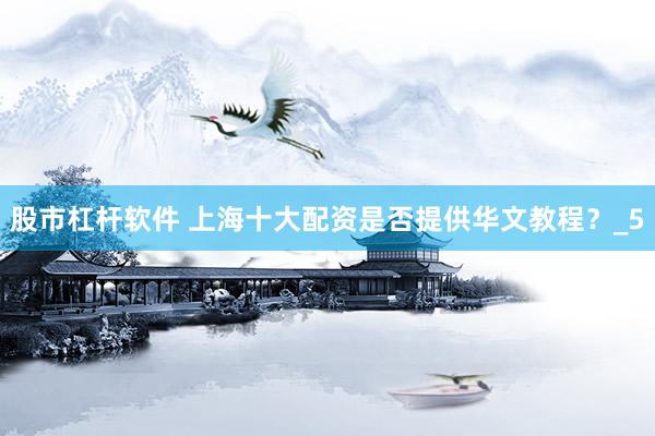 股市杠杆软件 上海十大配资是否提供华文教程？_5