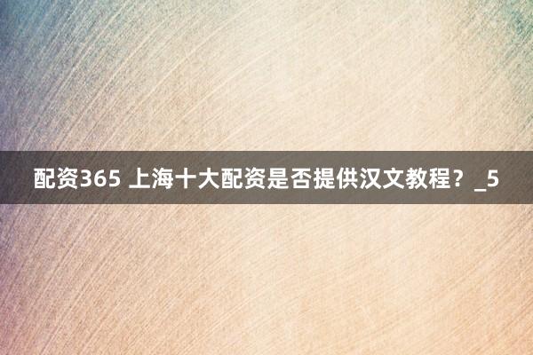 配资365 上海十大配资是否提供汉文教程？_5