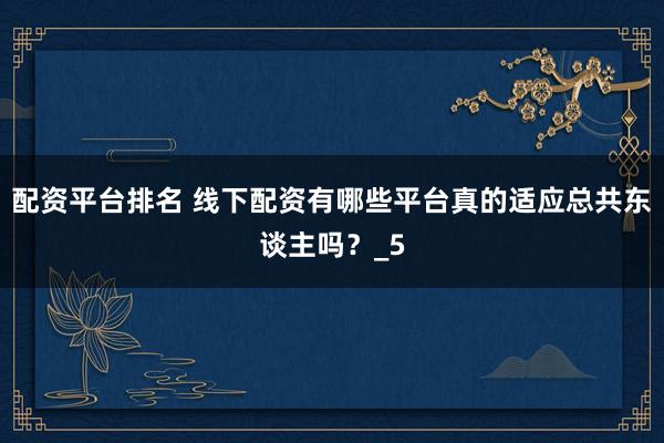 配资平台排名 线下配资有哪些平台真的适应总共东谈主吗？_5