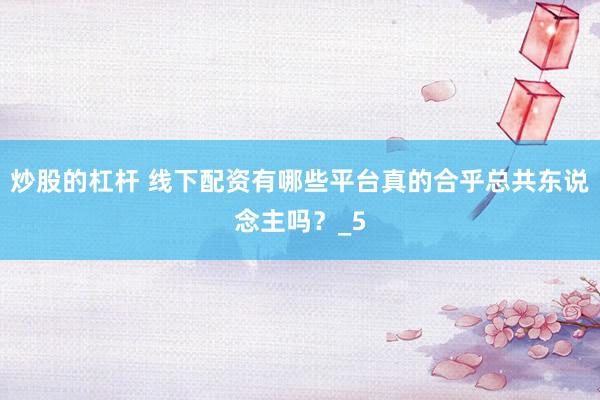 炒股的杠杆 线下配资有哪些平台真的合乎总共东说念主吗？_5