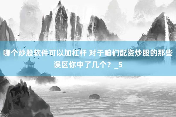 哪个炒股软件可以加杠杆 对于咱们配资炒股的那些误区你中了几个？_5
