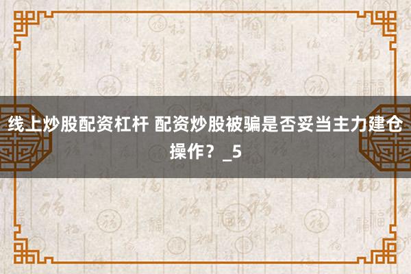 线上炒股配资杠杆 配资炒股被骗是否妥当主力建仓操作？_5