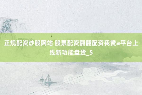 正规配资炒股网站 股票配资翻翻配资我赞a平台上线新功能盘货_5