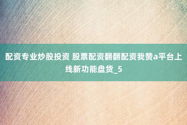 配资专业炒股投资 股票配资翻翻配资我赞a平台上线新功能盘货_5