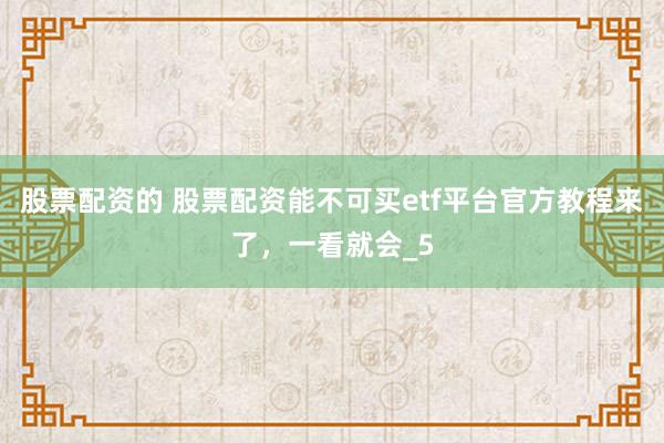 股票配资的 股票配资能不可买etf平台官方教程来了，一看就会_5