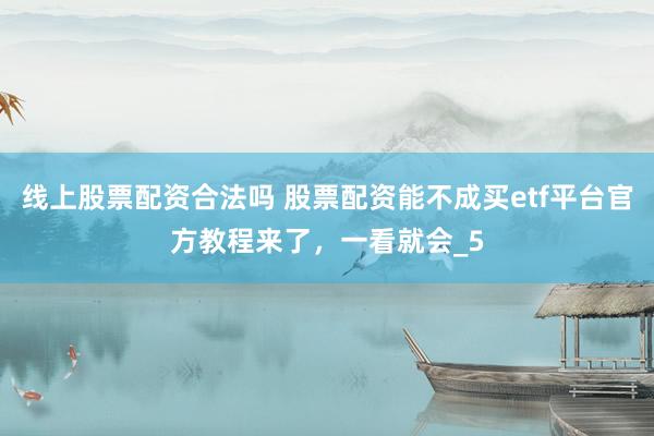 线上股票配资合法吗 股票配资能不成买etf平台官方教程来了，一看就会_5