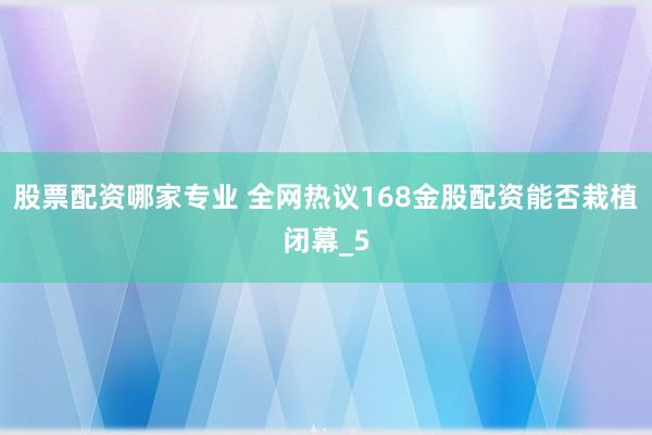 股票配资哪家专业 全网热议168金股配资能否栽植闭幕_5