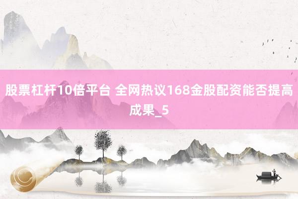 股票杠杆10倍平台 全网热议168金股配资能否提高成果_5