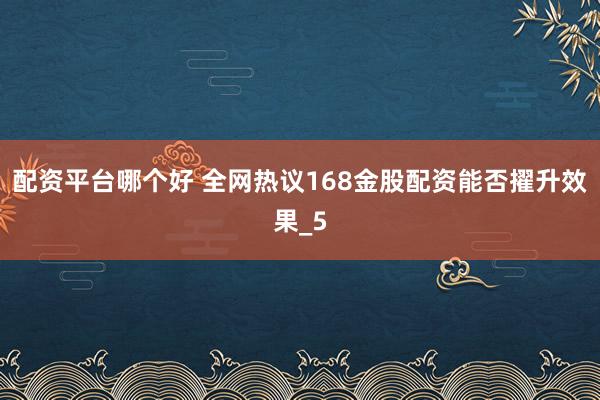 配资平台哪个好 全网热议168金股配资能否擢升效果_5