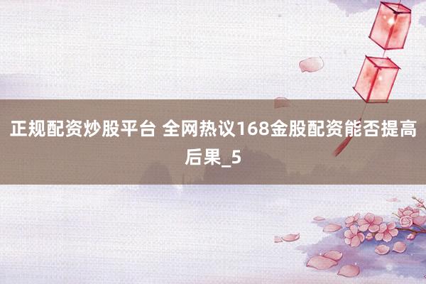 正规配资炒股平台 全网热议168金股配资能否提高后果_5