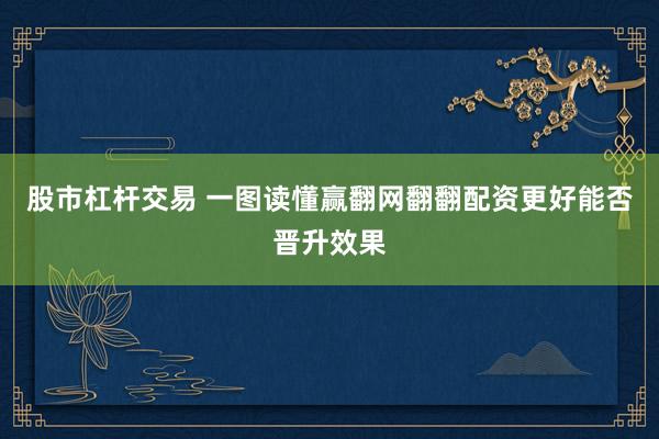 股市杠杆交易 一图读懂赢翻网翻翻配资更好能否晋升效果