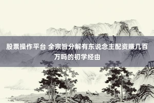 股票操作平台 全宗旨分解有东说念主配资赚几百万吗的初学经由