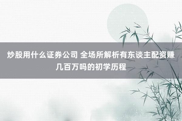 炒股用什么证券公司 全场所解析有东谈主配资赚几百万吗的初学历程