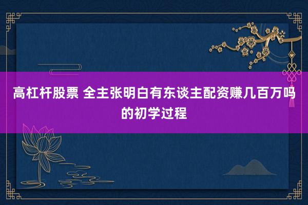高杠杆股票 全主张明白有东谈主配资赚几百万吗的初学过程