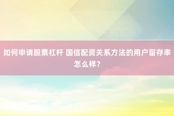 如何申请股票杠杆 国信配资关系方法的用户留存率怎么样？