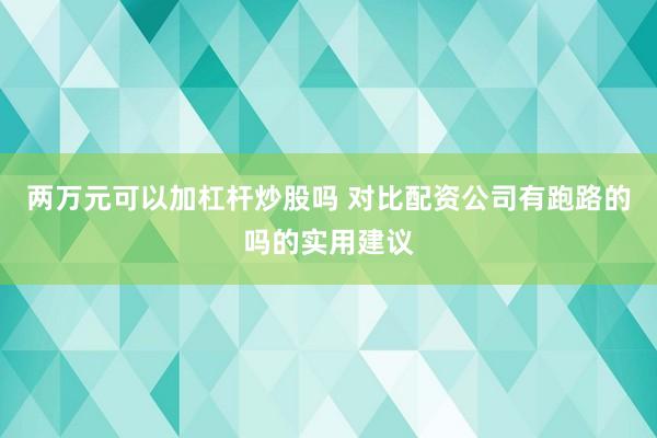 两万元可以加杠杆炒股吗 对比配资公司有跑路的吗的实用建议