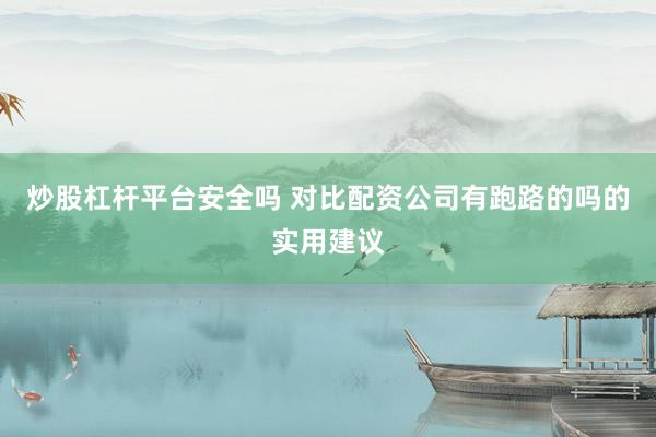 炒股杠杆平台安全吗 对比配资公司有跑路的吗的实用建议