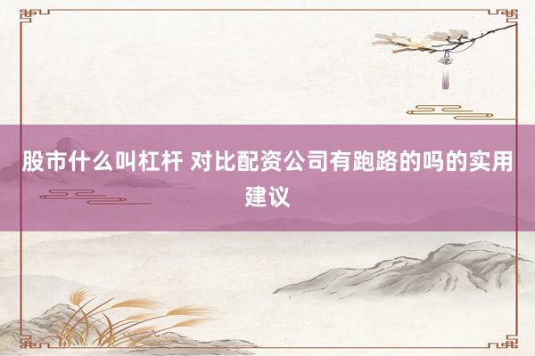 股市什么叫杠杆 对比配资公司有跑路的吗的实用建议