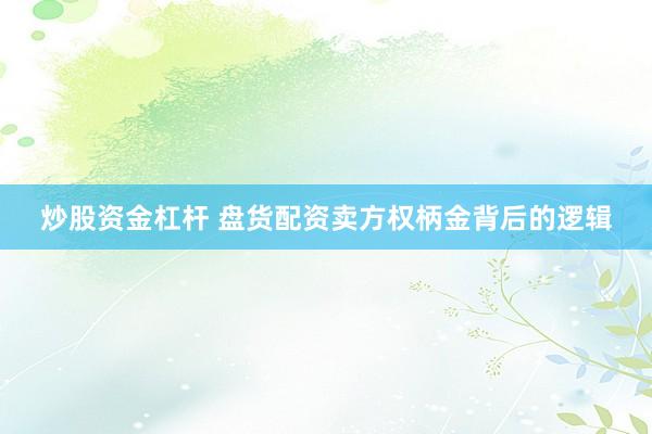 炒股资金杠杆 盘货配资卖方权柄金背后的逻辑