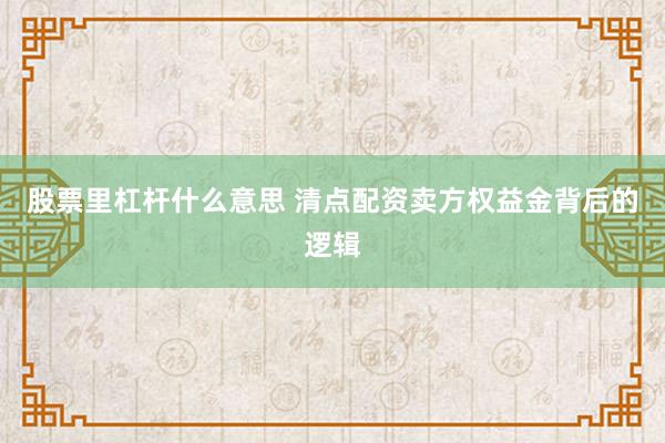 股票里杠杆什么意思 清点配资卖方权益金背后的逻辑