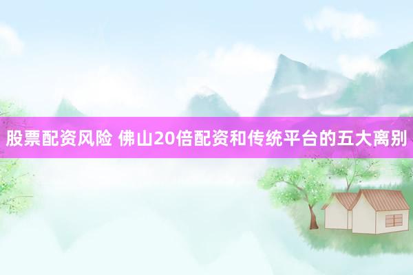 股票配资风险 佛山20倍配资和传统平台的五大离别