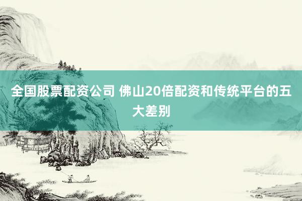 全国股票配资公司 佛山20倍配资和传统平台的五大差别