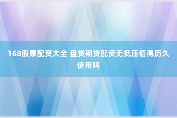 168股票配资大全 盘货期货配资无抵压值得历久使用吗