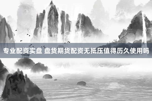 专业配资实盘 盘货期货配资无抵压值得历久使用吗