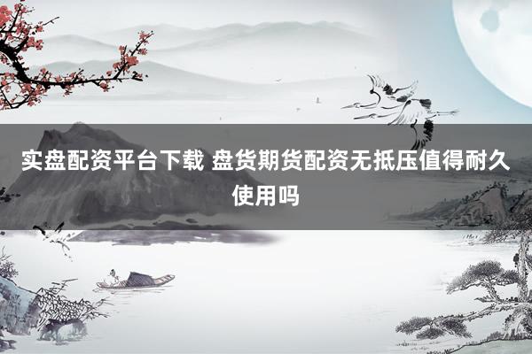 实盘配资平台下载 盘货期货配资无抵压值得耐久使用吗